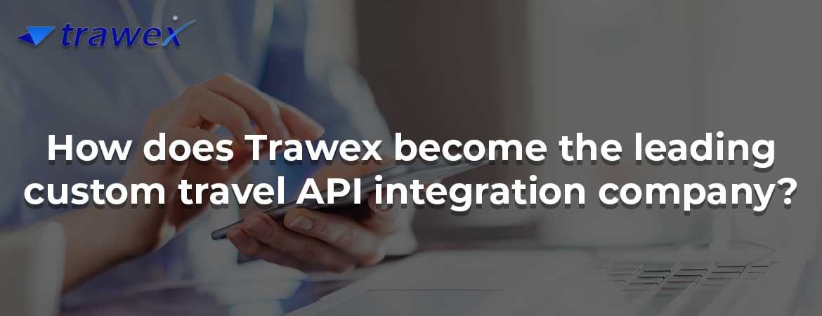How does Trawex become the leading custom travel API integration company?